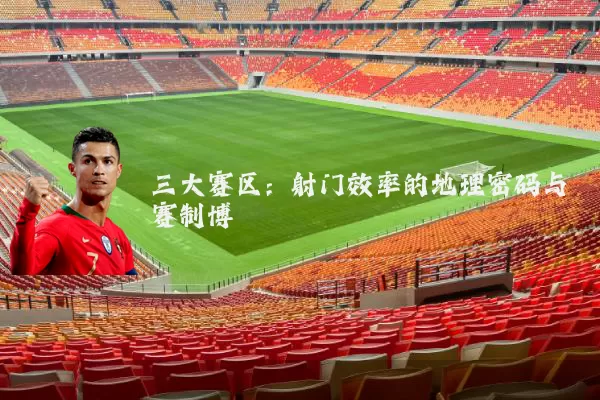 三大赛区：射门效率的地理密码与赛制博弈