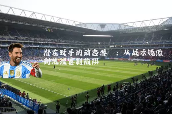 潜在对手的动态博弈:从战术镜像到地理赛制陷阱