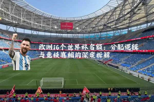 欧洲16个世界杯名额：分配逻辑与竞技真相的深度拆解