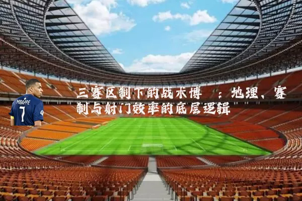 三赛区制下的战术博弈：地理、赛制与射门效率的底层逻辑