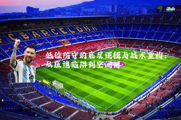 低位防守的底层逻辑与战术重构：从压迫陷阱到空间博弈