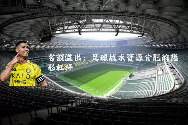 名额溢出:足球战术资源分配的隐形杠杆