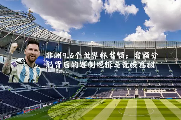 非洲9.5个世界杯名额：名额分配背后的赛制逻辑与竞技真相