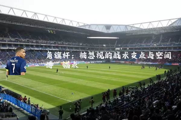 角旗杆：被忽视的战术支点与空间博弈锚点