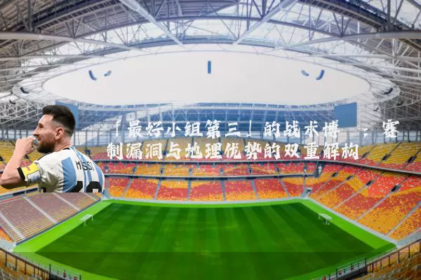 「最好小组第三」的战术博弈：赛制漏洞与地理优势的双重解构