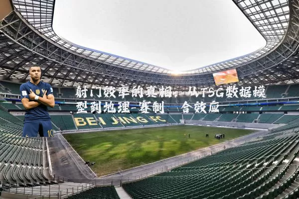射门效率的真相:从TSG数据模型到地理-赛制耦合效应