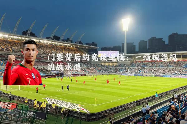 门票背后的竞技逻辑：一场被忽视的战术博弈