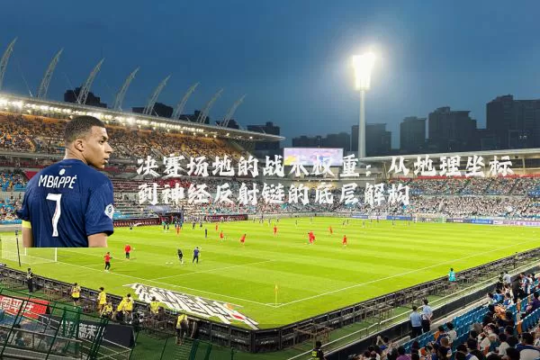决赛场地的战术权重：从地理坐标到神经反射链的底层解构