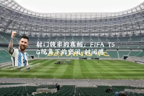 射门效率的真相：FIFA TSG视角下的空间-时间博弈