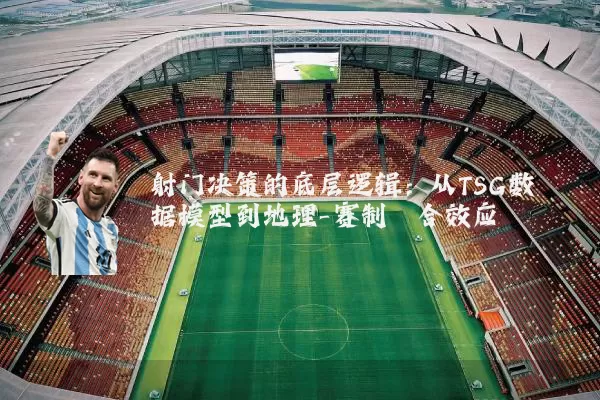 射门决策的底层逻辑:从TSG数据模型到地理-赛制耦合效应