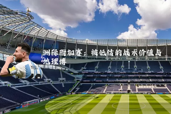 洲际附加赛:被低估的战术价值与地理博弈