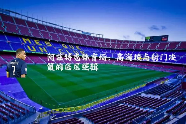 阿兹特克体育场：高海拔与射门决策的底层逻辑