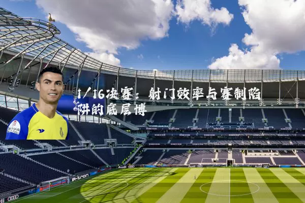 1/16决赛：射门效率与赛制陷阱的底层博弈