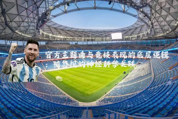 官方主题曲与竞技表现的底层逻辑:被忽视的神经科学关联