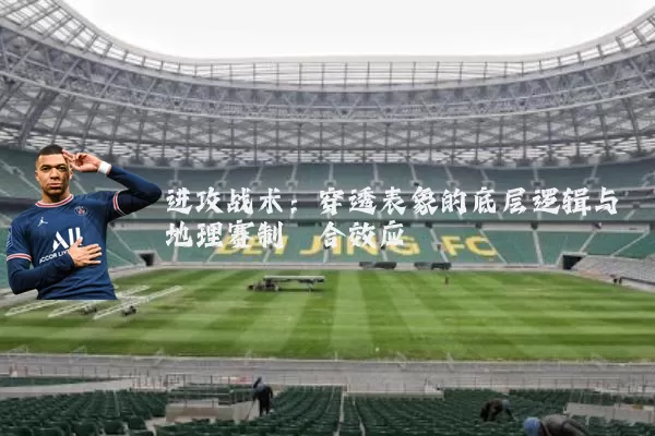 进攻战术:穿透表象的底层逻辑与地理赛制耦合效应