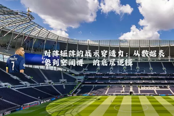 对阵矩阵的战术穿透力:从数据表象到空间博弈的底层逻辑